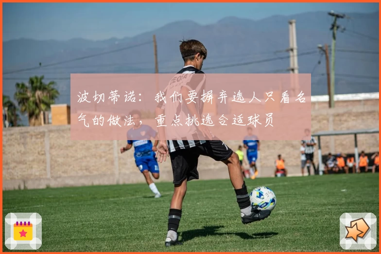 波切蒂诺：我们要摒弃选人只看名气的做法，重点挑选合适球员