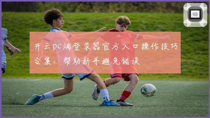 开云pc端登录器官方入口操作技巧合集，帮助新手避免错误