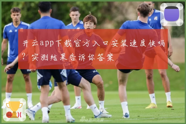 开云app下载官方入口安装速度快吗？实测结果告诉你答案