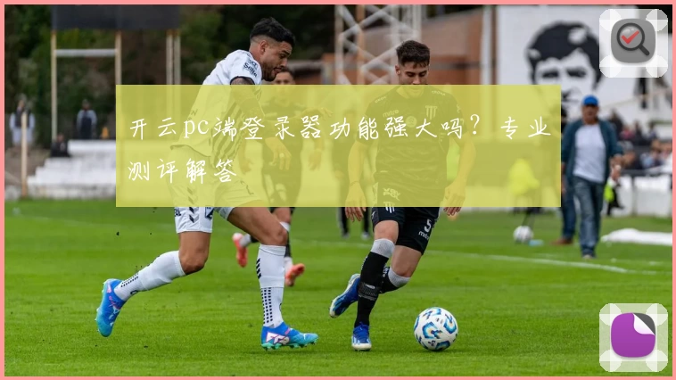 开云pc端登录器功能强大吗？专业测评解答