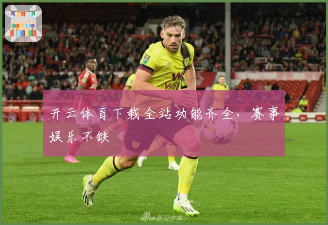 开云体育下载全站功能齐全，赛事娱乐不缺