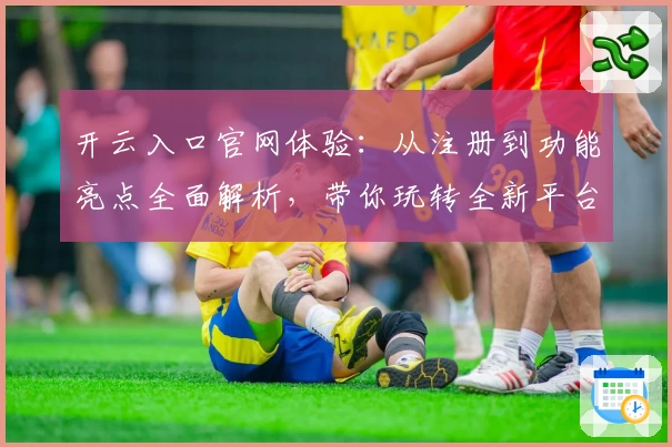 开云入口官网体验：从注册到功能亮点全面解析，带你玩转全新平台