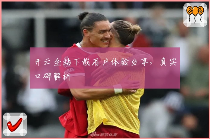开云全站下载用户体验分享，真实口碑解析