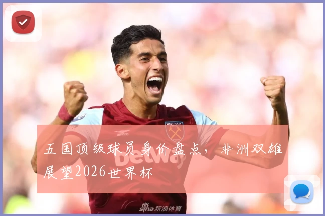 五国顶级球员身价盘点，非洲双雄展望2026世界杯