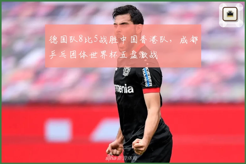 德国队8比5战胜中国香港队,成都乒乓团体世界杯五盘激战