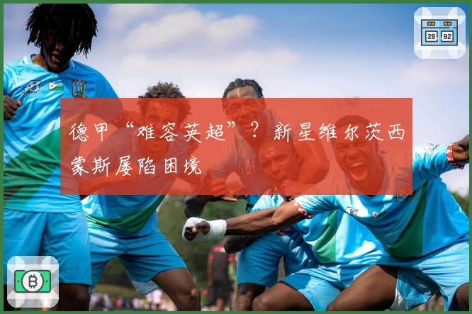 德甲“难容英超”？新星维尔茨西蒙斯屡陷困境