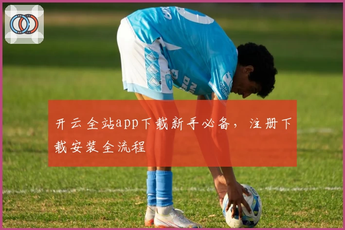 开云全站app下载新手必备,注册下载安装全流程