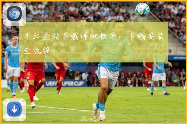 开云全站下载详细教学，下载安装全流程