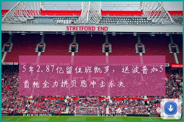 5年2.87亿留住班凯罗，送波普加5首轮全力拼贝恩冲击东决