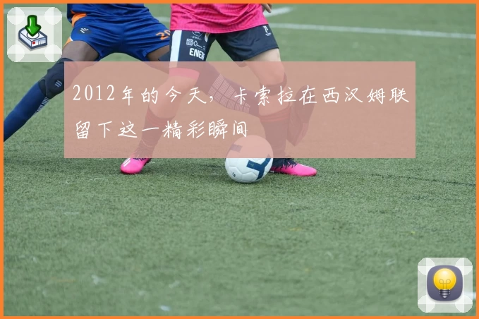 2012年的今天，卡索拉在西汉姆联留下这一精彩瞬间