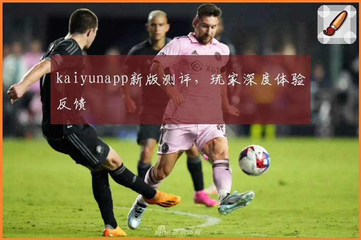kaiyunapp新版测评，玩家深度体验反馈