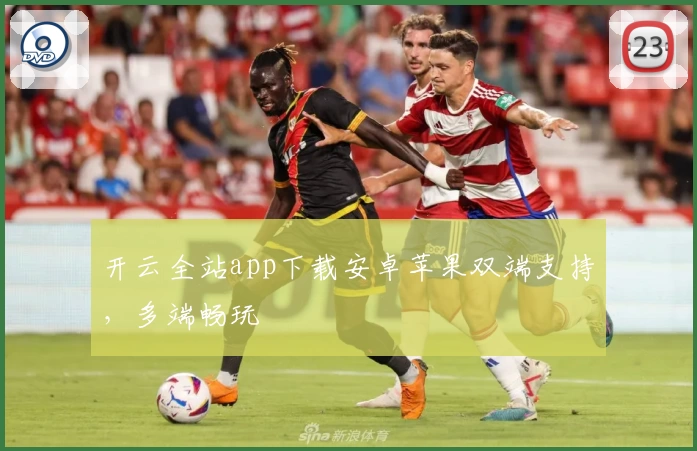 开云全站app下载安卓苹果双端支持，多端畅玩