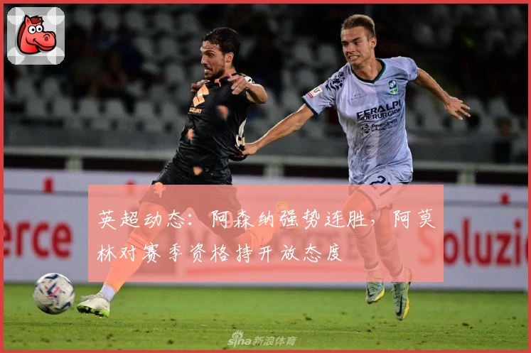 英超动态：阿森纳强势连胜，阿莫林对赛季资格持开放态度