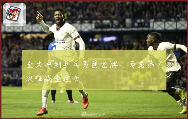 全力冲刺乒乓男团金牌，马龙第六次征战全运会