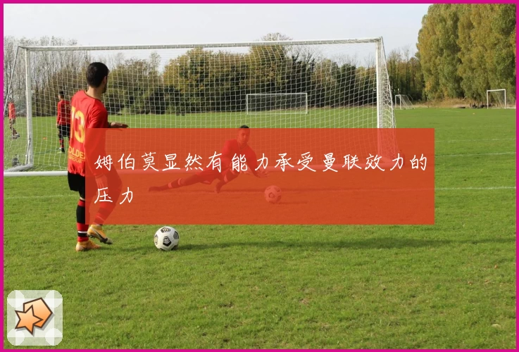 姆伯莫显然有能力承受曼联效力的压力