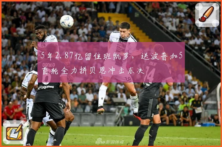5年2.87亿留住班凯罗，送波普加5首轮全力拼贝恩冲击东决