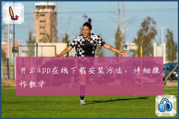 开云app在线下载安装方法，详细操作教学