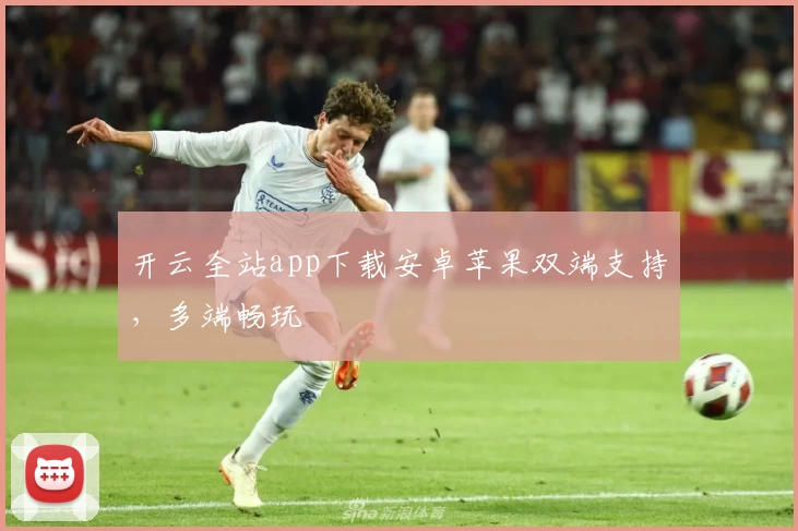 开云全站app下载安卓苹果双端支持,多端畅玩