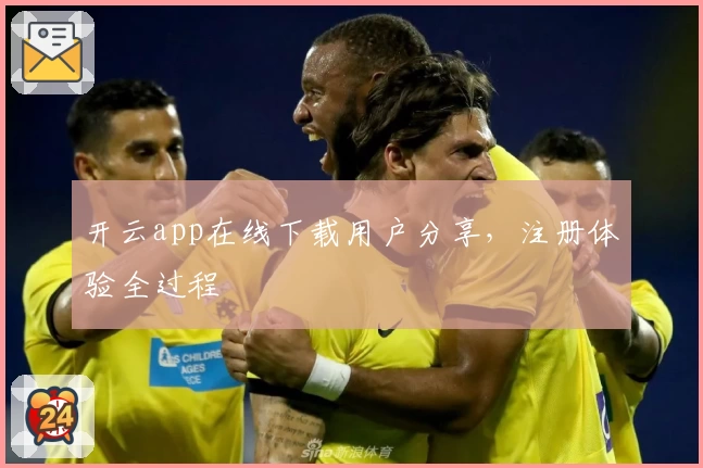 开云app在线下载用户分享，注册体验全过程