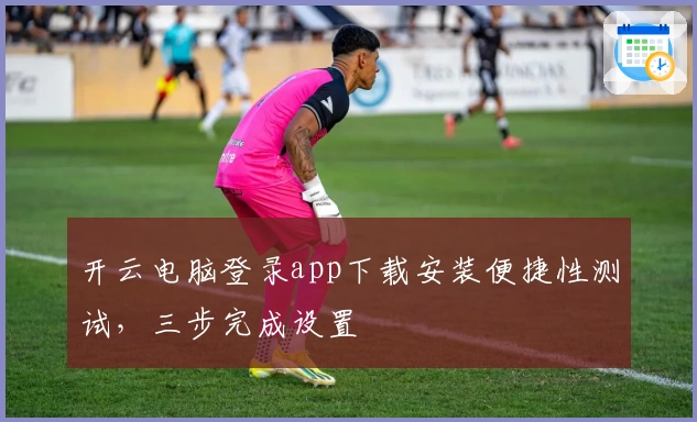 开云电脑登录app下载安装便捷性测试，三步完成设置