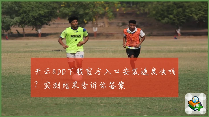 开云app下载官方入口安装速度快吗？实测结果告诉你答案