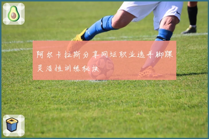 阿尔卡拉斯分享网坛职业选手脚踝灵活性训练秘诀