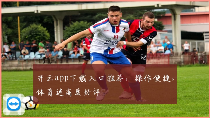 开云app下载入口推荐，操作便捷，体育迷高度好评