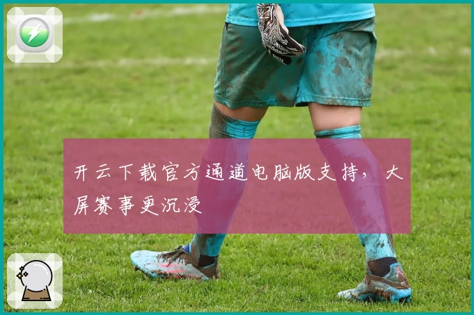 开云下载官方通道电脑版支持，大屏赛事更沉浸
