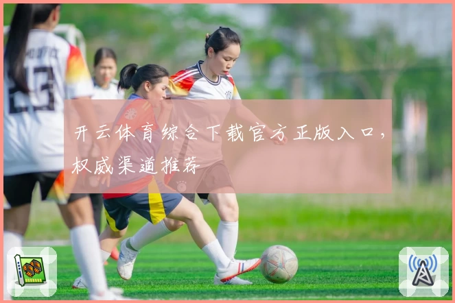 开云体育综合下载官方正版入口，权威渠道推荐