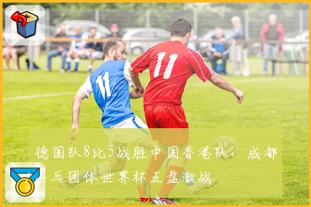 德国队8比5战胜中国香港队，成都乒乓团体世界杯五盘激战