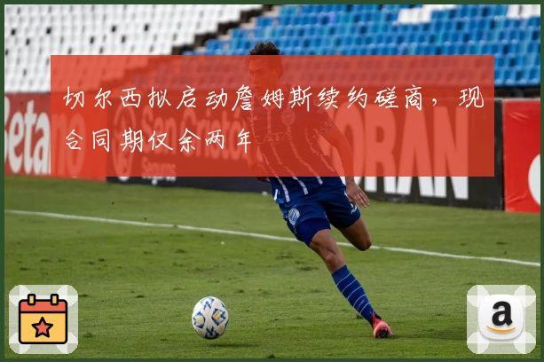 切尔西拟启动詹姆斯续约磋商，现合同期仅余两年