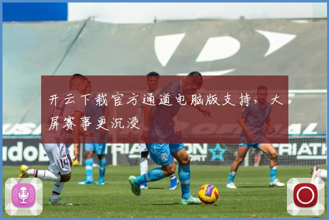 开云下载官方通道电脑版支持，大屏赛事更沉浸