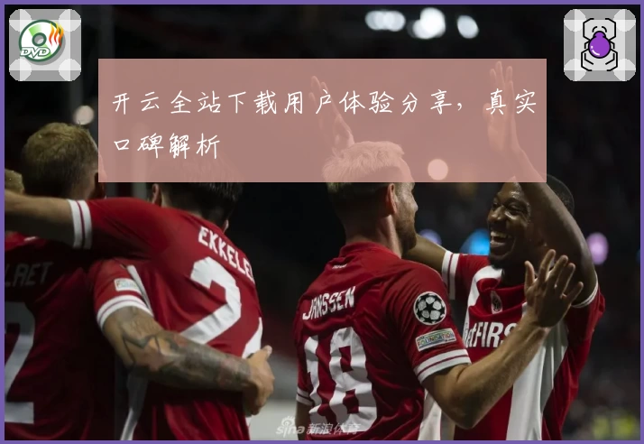 开云全站下载用户体验分享，真实口碑解析