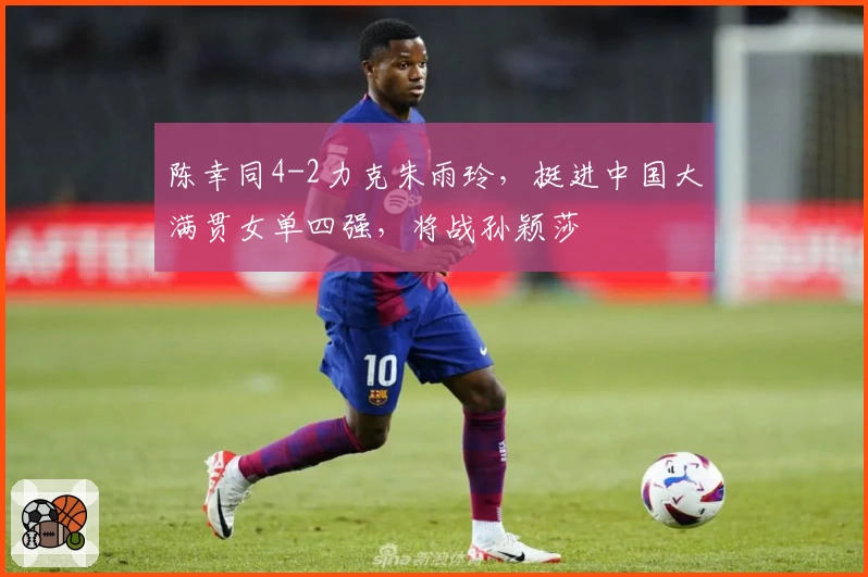 陈幸同4-2力克朱雨玲，挺进中国大满贯女单四强，将战孙颖莎
