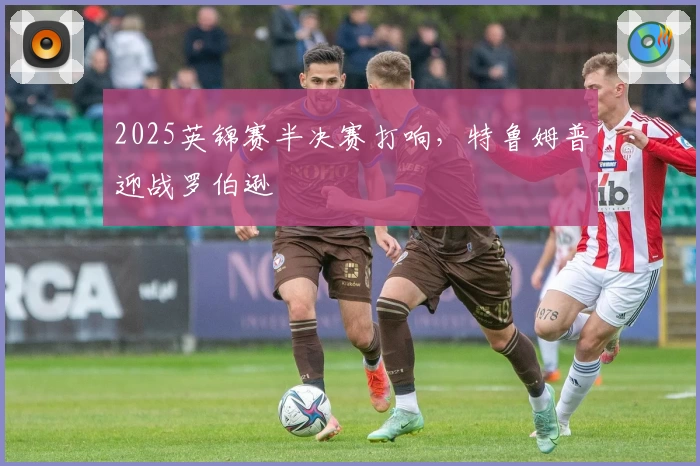 2025英锦赛半决赛打响，特鲁姆普迎战罗伯逊